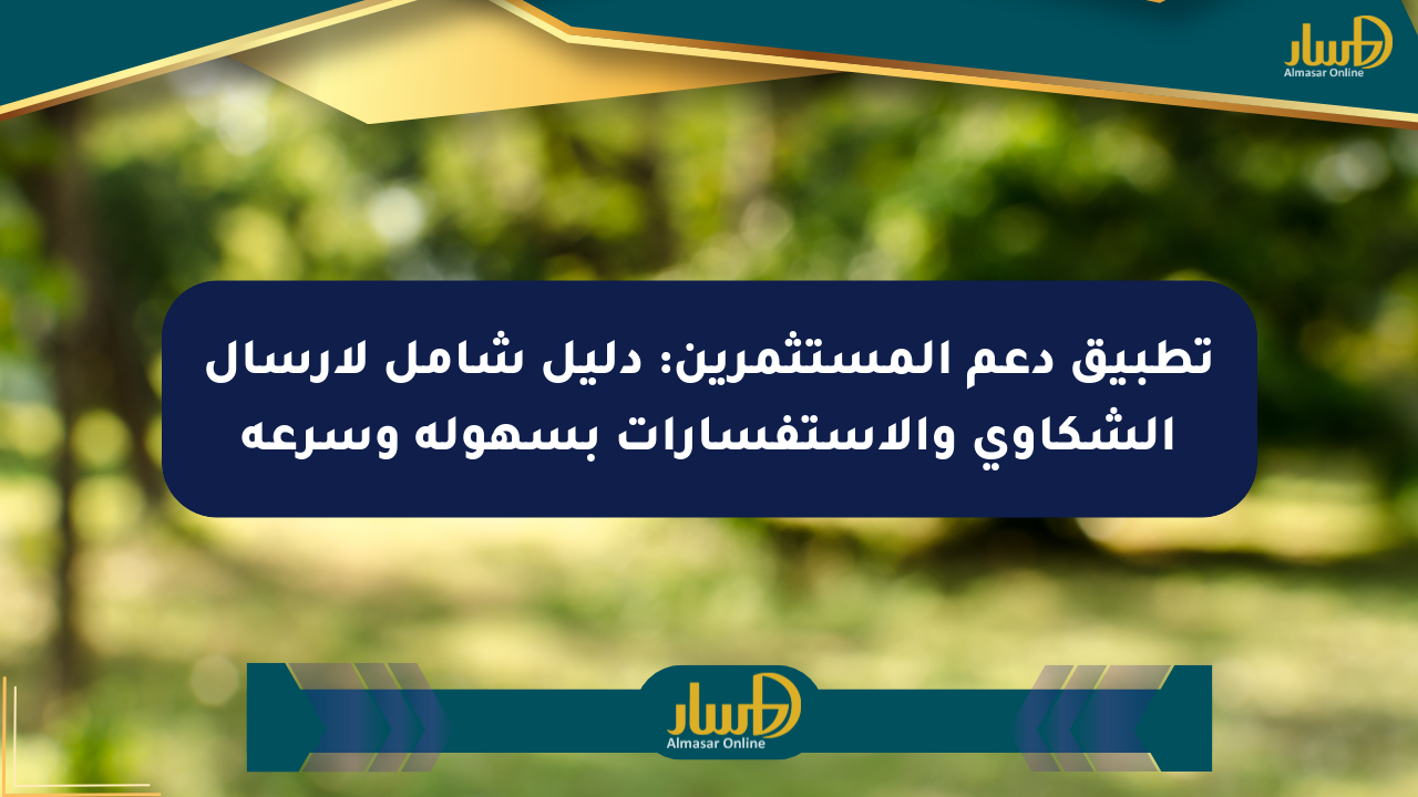 تطبيق دعم المستثمرين: دليل شامل لإرسال الشكاوى والاستفسارات بسهولة وسرعة